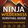 Ninja Wilderness Survival Guide: Surviving Extreme Outdoor Situations